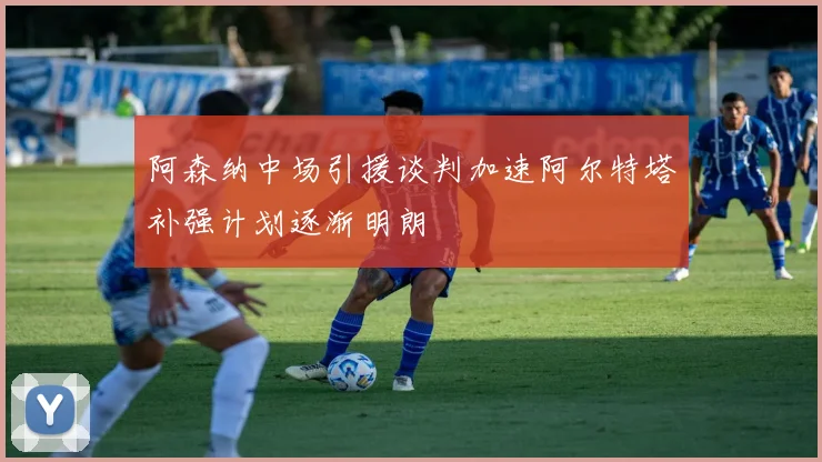 阿森纳中场引援谈判加速阿尔特塔补强计划逐渐明朗