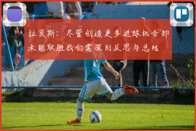拉莫斯：尽管创造更多进球机会却未能取胜我们需深刻反思与总结