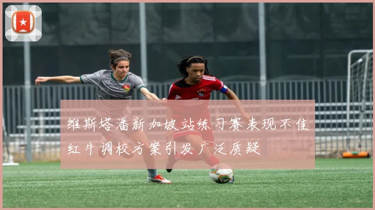 维斯塔潘新加坡站练习赛表现不佳红牛调校方案引发广泛质疑